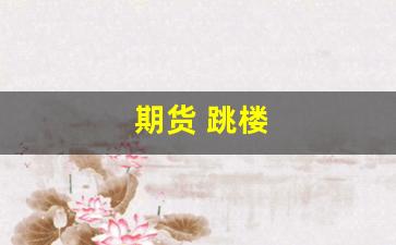 期货 跳楼(期货跳水是怎么回事)_https://www.xzdzcjx.com_北交所_第1张